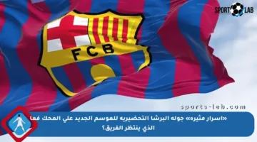 «أسرار مثيرة» جولة البرشا التحضيرية للموسم الجديد على المحك فما الذي ينتظر الفريق؟